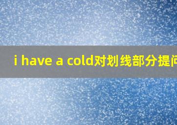 i have a cold对划线部分提问